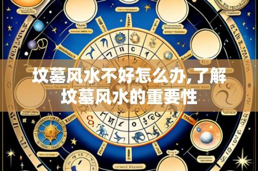 坟墓风水不好怎么办,了解坟墓风水的重要性