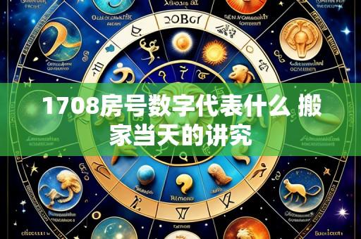 1708房号数字代表什么 搬家当天的讲究