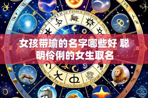 女孩带瑜的名字哪些好 聪明伶俐的女生取名