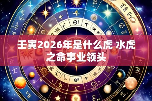 壬寅2026年是什么虎 水虎之命事业领头