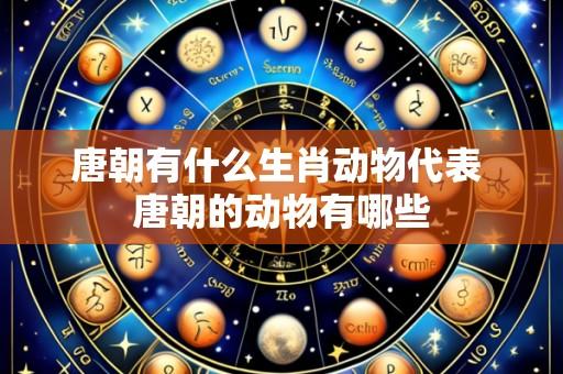 唐朝有什么生肖动物代表 唐朝的动物有哪些