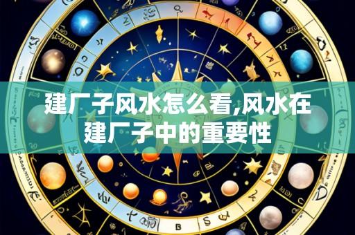 建厂子风水怎么看,风水在建厂子中的重要性