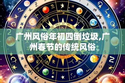 广州风俗年初四倒垃圾,广州春节的传统风俗