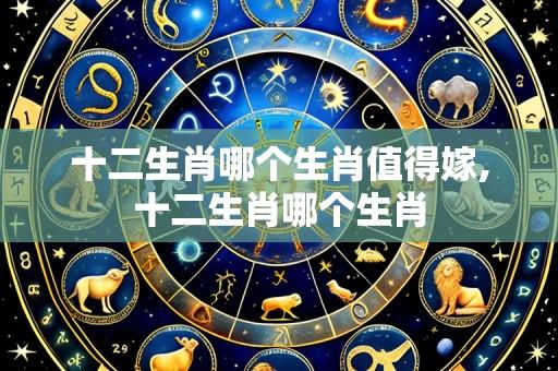 十二生肖哪个生肖值得嫁,十二生肖哪个生肖