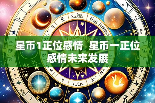 星币1正位感情 星币一正位感情未来发展