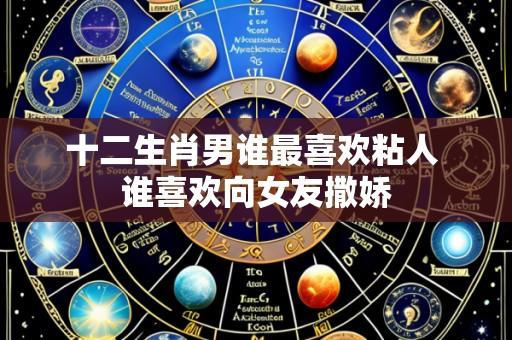 十二生肖男谁最喜欢粘人 谁喜欢向女友撒娇