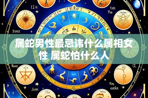 属蛇男性最忌讳什么属相女性 属蛇怕什么人