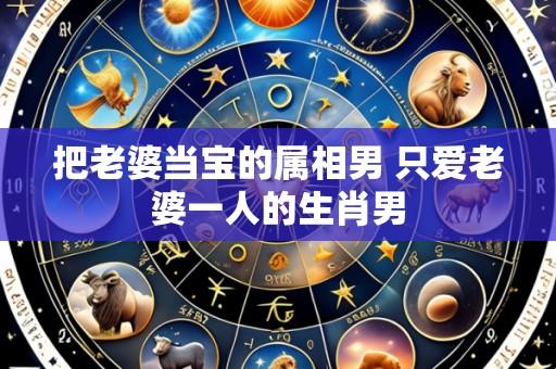 把老婆当宝的属相男 只爱老婆一人的生肖男