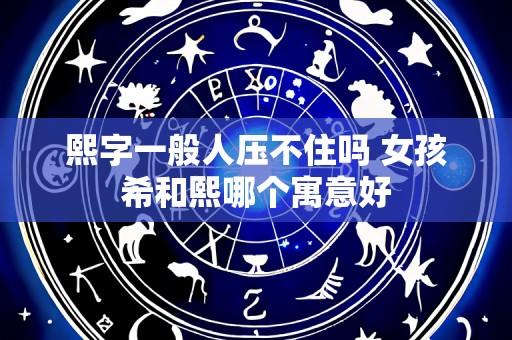 熙字一般人压不住吗 女孩希和熙哪个寓意好
