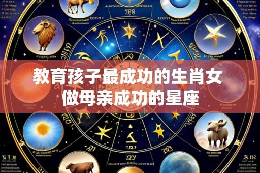 教育孩子最成功的生肖女 做母亲成功的星座