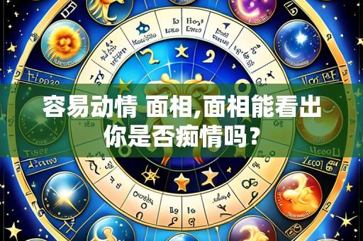 容易动情 面相,面相能看出你是否痴情吗？