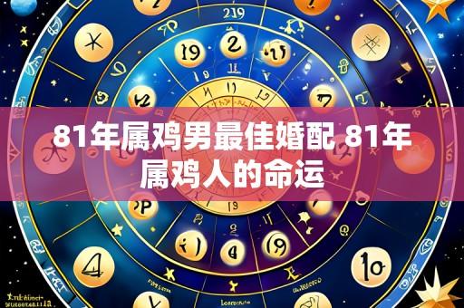 81年属鸡男最佳婚配 81年属鸡人的命运