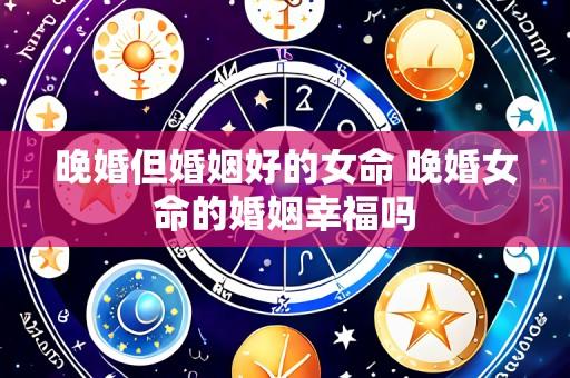 晚婚但婚姻好的女命 晚婚女命的婚姻幸福吗