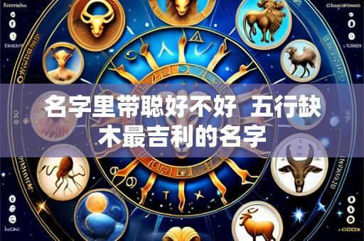 名字里带聪好不好 五行缺木最吉利的名字