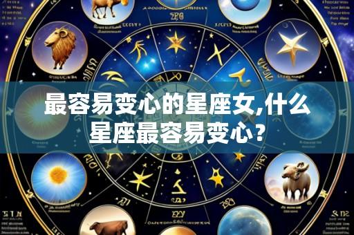 最容易变心的星座女,什么星座最容易变心？