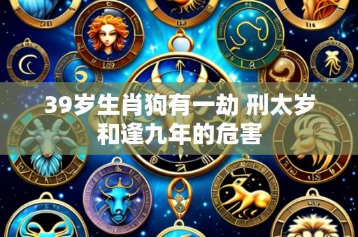 39岁生肖狗有一劫 刑太岁和逢九年的危害