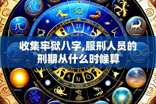 收集牢狱八字,服刑人员的刑期从什么时候算