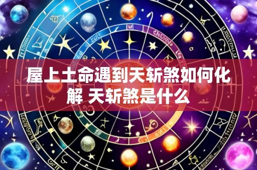 屋上土命遇到天斩煞如何化解 天斩煞是什么