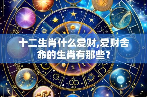 十二生肖什么爱财,爱财舍命的生肖有那些？