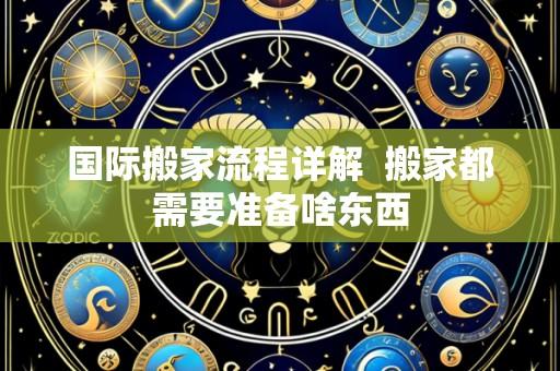 国际搬家流程详解 搬家都需要准备啥东西