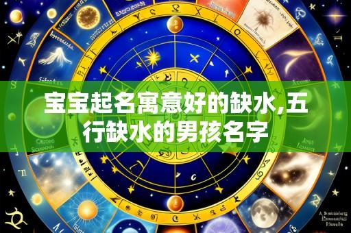 宝宝起名寓意好的缺水,五行缺水的男孩名字