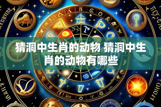 猜洞中生肖的动物 猜洞中生肖的动物有哪些
