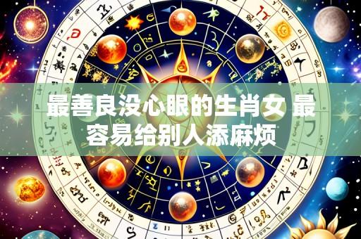 最善良没心眼的生肖女 最容易给别人添麻烦