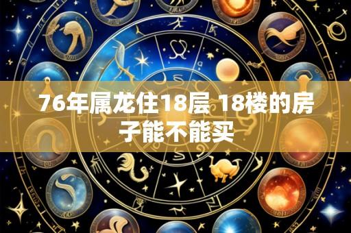 76年属龙住18层 18楼的房子能不能买