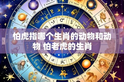 怕虎指哪个生肖的动物和动物 怕老虎的生肖
