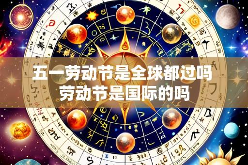 五一劳动节是全球都过吗 劳动节是国际的吗