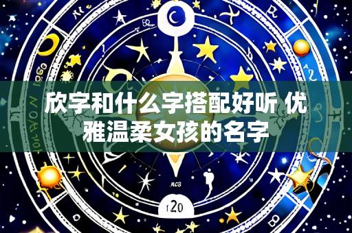 欣字和什么字搭配好听 优雅温柔女孩的名字