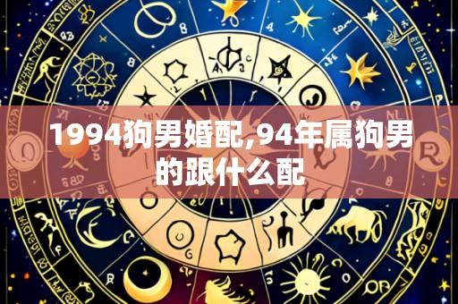 1994狗男婚配,94年属狗男的跟什么配