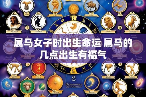 属马女子时出生命运 属马的几点出生有福气
