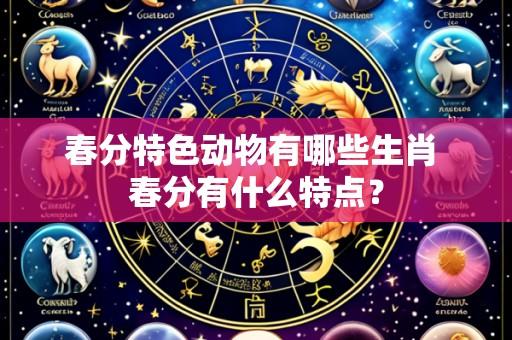 春分特色动物有哪些生肖 春分有什么特点?