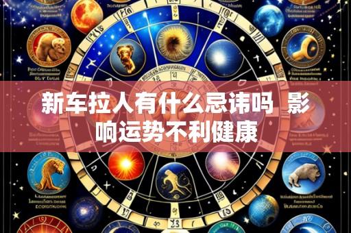 新车拉人有什么忌讳吗 影响运势不利健康