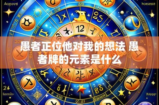 愚者正位他对我的想法 愚者牌的元素是什么