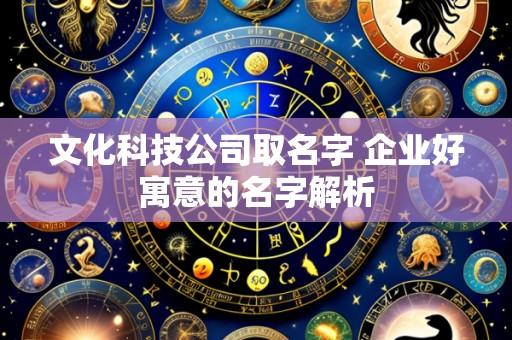 文化科技公司取名字 企业好寓意的名字解析