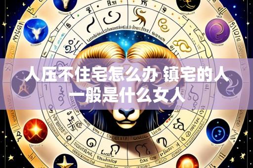 人压不住宅怎么办 镇宅的人一般是什么女人
