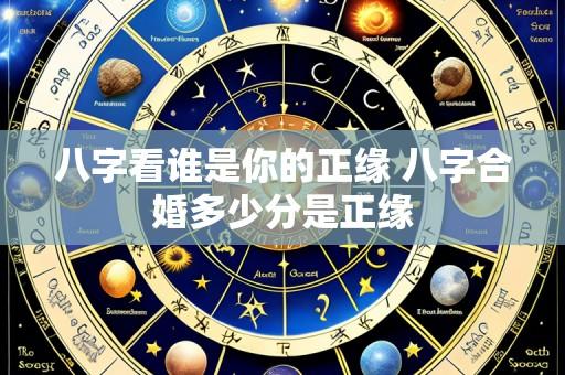 八字看谁是你的正缘 八字合婚多少分是正缘