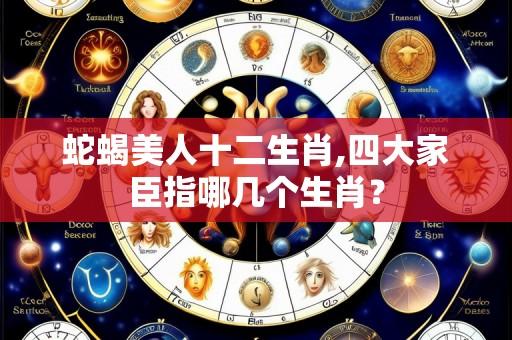 蛇蝎美人十二生肖,四大家臣指哪几个生肖?