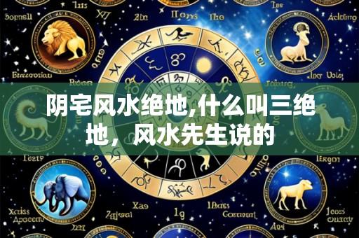 阴宅风水绝地,什么叫三绝地,风水先生说的