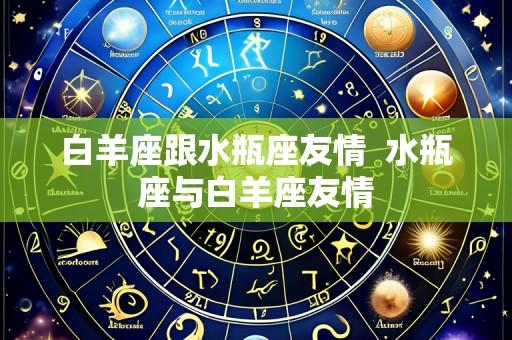 白羊座跟水瓶座友情  水瓶座与白羊座友情