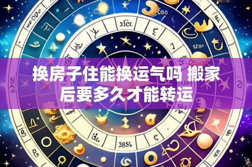 换房子住能换运气吗 搬家后要多久才能转运
