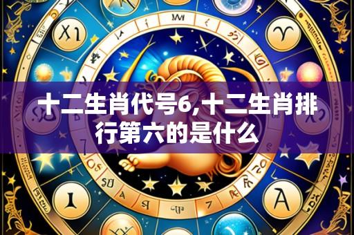 十二生肖代号6,十二生肖排行第六的是什么