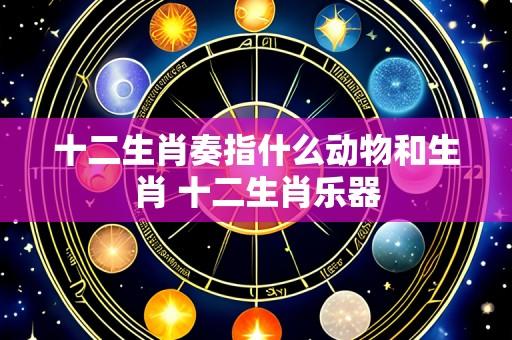 十二生肖奏指什么动物和生肖 十二生肖乐器