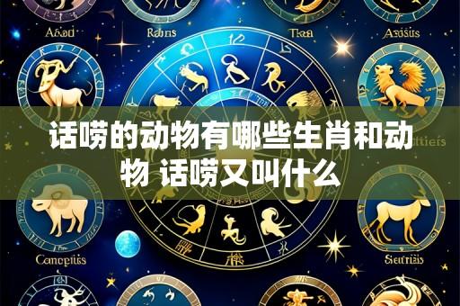 话唠的动物有哪些生肖和动物 话唠又叫什么
