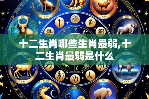 十二生肖哪些生肖最弱,十二生肖最弱是什么
