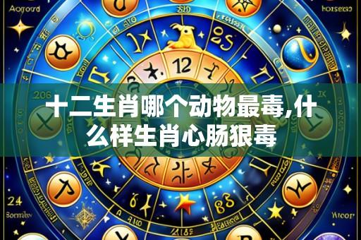 十二生肖哪个动物最毒,什么样生肖心肠狠毒