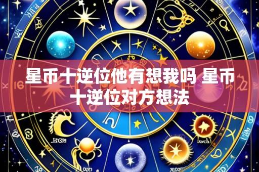星币十逆位他有想我吗 星币十逆位对方想法