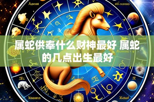 属蛇供奉什么财神最好 属蛇的几点出生最好
